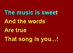 The music is sweet
And the words

Are true
That song is you...!