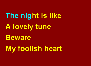 The night is like
A lovely tune

Beware
My foolish heart