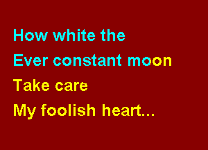 How white the
Ever constant moon

Take care
My foolish heart...