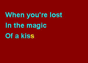 When you're lost
In the magic

Of a kiss