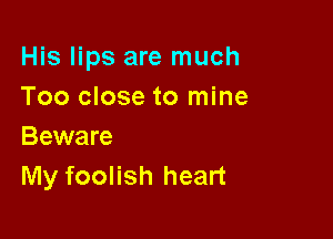 His lips are much
Too close to mine

Beware
My foolish heart