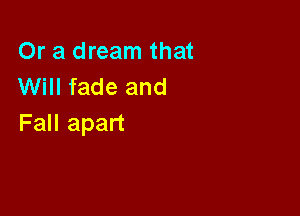 Or a dream that
Will fade and

Fall apart