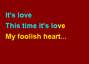 It's love
This time it's love

My foolish heart...