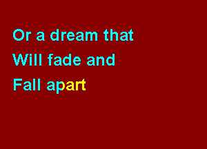 Or a dream that
Will fade and

Fall apart