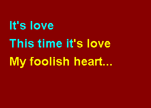 It's love
This time it's love

My foolish heart...