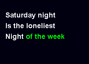 Saturday night
Is the Ioneliest

Night of the week