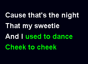 Cause that's the night
That my sweetie

And I used to dance
Cheek to cheek