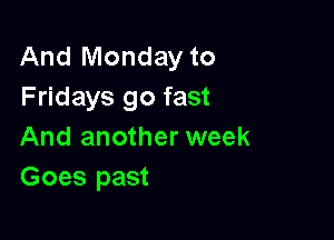 And Monday to
Fridays go fast

And another week
Goes past
