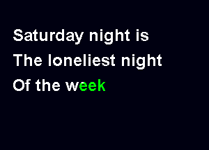 Saturday night is
The loneliest night

0f the week