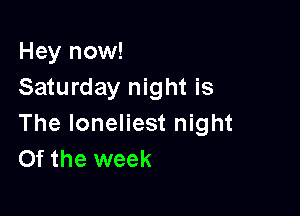 Hey now!
Saturday night is

The loneliest night
Of the week