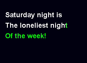 Saturday night is
The loneliest night

0f the week!
