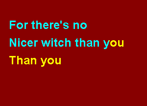 For there's no
Nicer witch than you

Than you