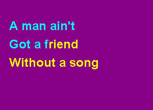 A man ain't
Got a friend

Without a song