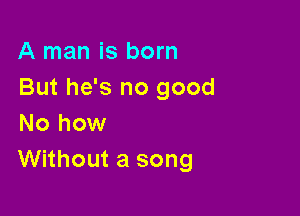 A man is born
But he's no good

No how
Without a song