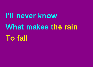 I'll never know
What makes the rain

To fall