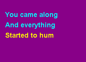 You came along
And everything

Started to hum