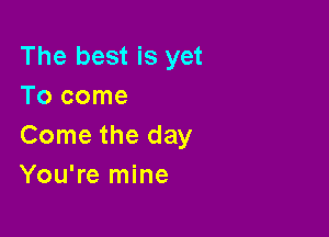 The best is yet
Tocome

Come the day
You're mine