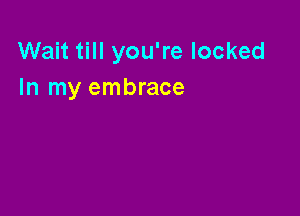 Wait till you're locked
In my embrace