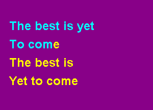The best is yet
Tocome

The best is
Yet to come
