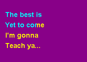 The best is
Yet to come

I'm gonna
Teach ya...