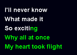 I'll never know
What made it

So exciting
Why all at once
My heart took flight