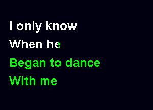 I only know
When he

Began to dance
With me