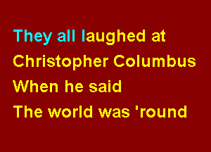 They all laughed at
Christopher Columbus

When he said
The world was 'round