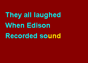They all laughed
When Edison

Recorded sound