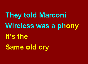 They told Marconi
Wireless was a phony

It's the
Same old cry