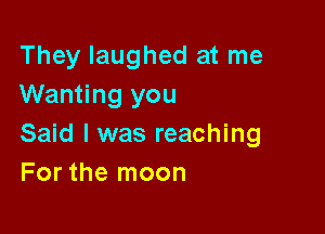 They laughed at me
Wanting you

Said I was reaching
For the moon