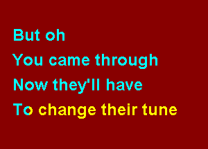 But oh
You came through

Now they'll have
To change their tune