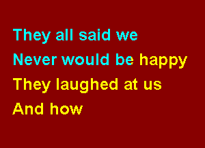 They all said we
Never would be happy

They laughed at us
And how