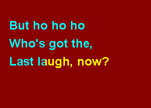 But ho ho ho
Who's got the,

Last laugh, now?