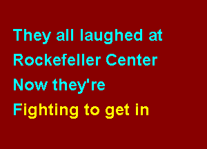 They all laughed at
Rockefeller Center

Now they're
Fighting to get in