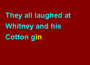They all laughed at
Whitney and his

Cotton gin