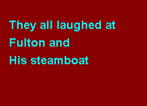 They all laughed at
Fulton and

His steamboat