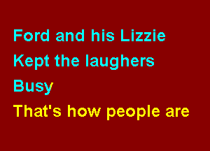 Ford and his Lizzie
Kept the laughers

Busy
That's how people are
