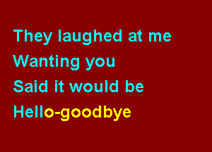 They laughed at me
Wanting you

Said it would be
Hello-goodbye