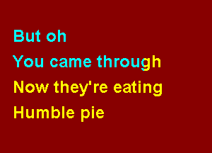 But oh
You came through

Now they're eating
Humble pie