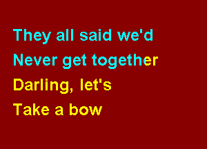 They all said we'd
Never get together

Darling, let's
Take a bow