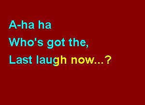 A-ha ha
Who's got the,

Last laugh now...?