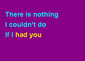 There is nothing
I couldn't do

If I had you