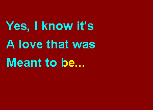 Yes, I know it's
A love that was

Meant to be...