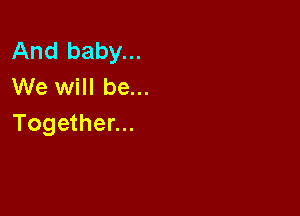 And baby...
We will be...

Together...