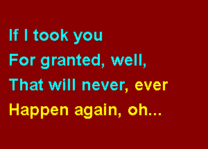 If I took you
For granted, well,

That will never, ever
Happen again, oh...