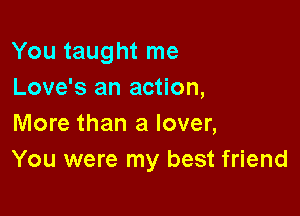 You taught me
Love's an action,

More than a lover,
You were my best friend