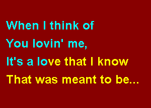 When I think of
You lovin' me,

It's a love that I know
That was meant to be...