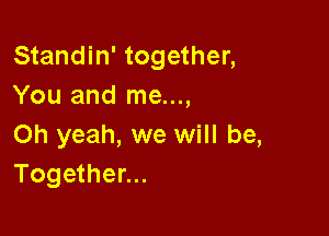 Standin' together,
You and me...,

Oh yeah, we will be,
Together...