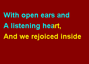 With open ears and
A listening heart,

And we rejoiced inside