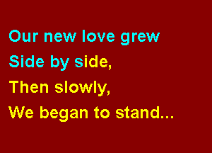 Our new love grew
Side by side,

Then slowly,
We began to stand...